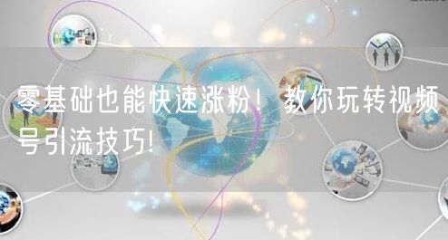 零基础也能快速涨粉！教你玩转视频号引流技巧!