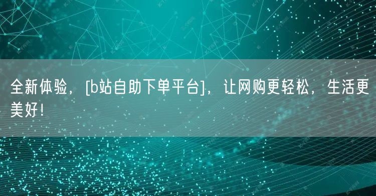 全新体验，[b站自助下单平台]，让网购更轻松，生活更美好！