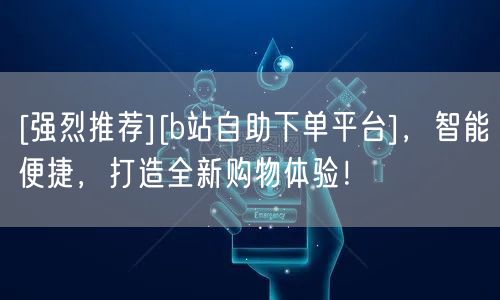 [强烈推荐][b站自助下单平台]，智能便捷，打造全新购物体验！