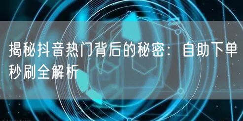 揭秘抖音热门背后的秘密：自助下单秒刷全解析