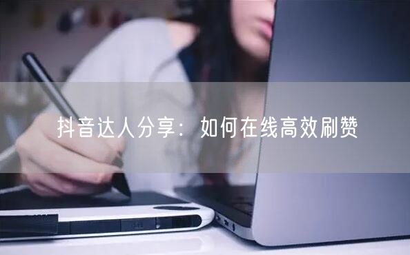 抖音达人分享：如何在线高效刷赞
