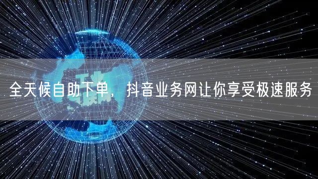 全天候自助下单，抖音业务网让你享受极速服务