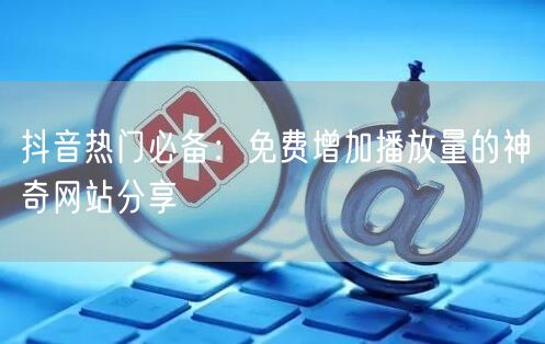 抖音热门必备：免费增加播放量的神奇网站分享