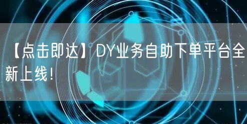 【点击即达】DY业务自助下单平台全新上线！